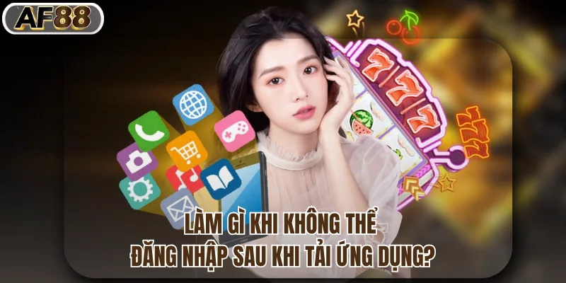 Làm gì khi không thể đăng nhập sau khi tải ứng dụng?