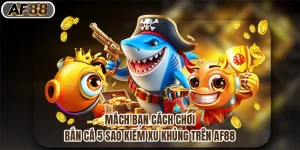Mách Bạn Cách Chơi Bắn Cá 5 Sao Kiếm Xu Khủng Trên Af88