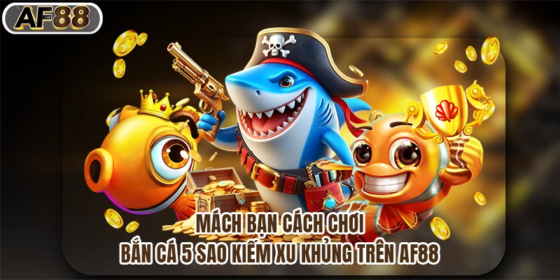 Mách Bạn Cách Chơi Bắn Cá 5 Sao Kiếm Xu Khủng Trên Af88
